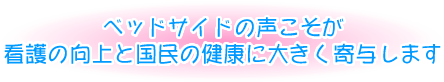 ベッドサイドの声こそが看護の向上と国民の健康に大きく寄与します